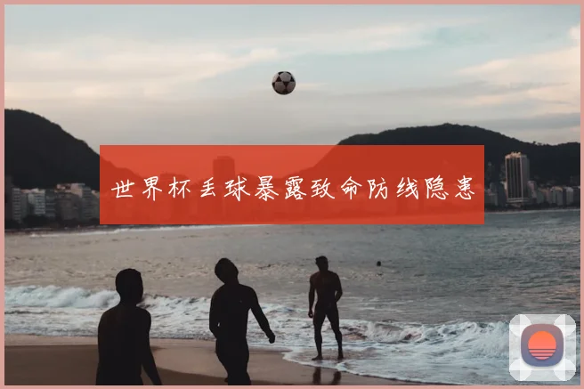 世界杯丢球暴露致命防线隐患