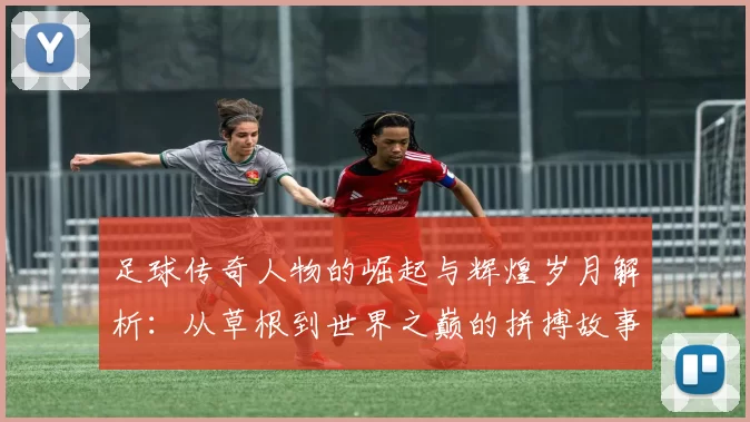 足球传奇人物的崛起与辉煌岁月解析：从草根到世界之巅的拼搏故事