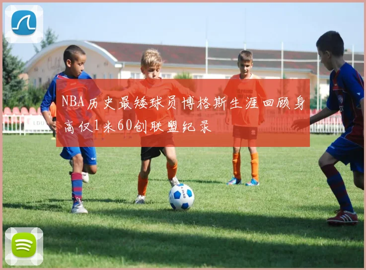 NBA历史最矮球员博格斯生涯回顾身高仅1米60创联盟纪录