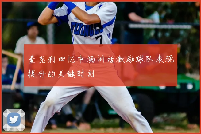 奎克利回忆中场训话激励球队表现提升的关键时刻