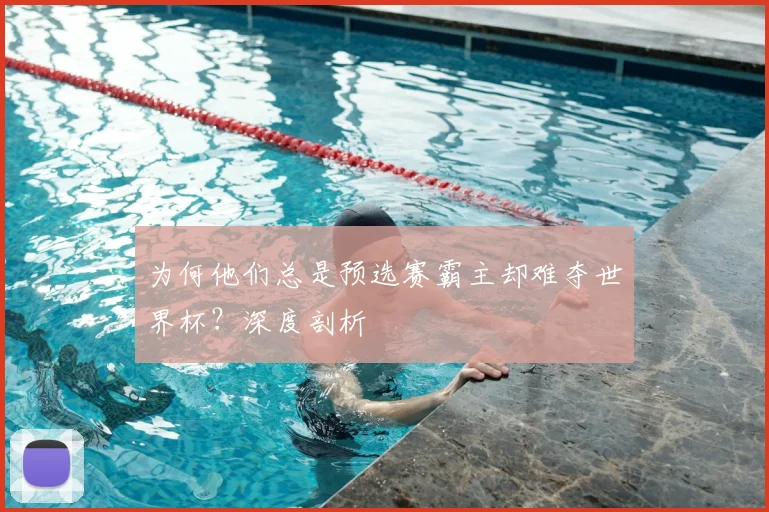 为何他们总是预选赛霸主却难夺世界杯?深度剖析