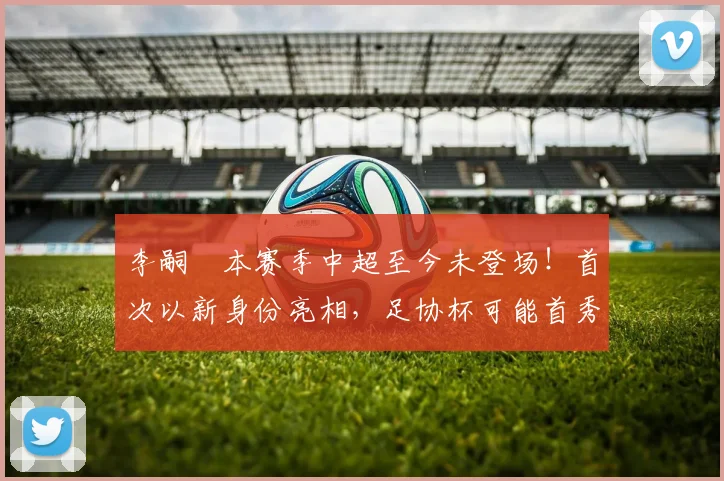 李嗣镕本赛季中超至今未登场!首次以新身份亮相,足协杯可能首秀