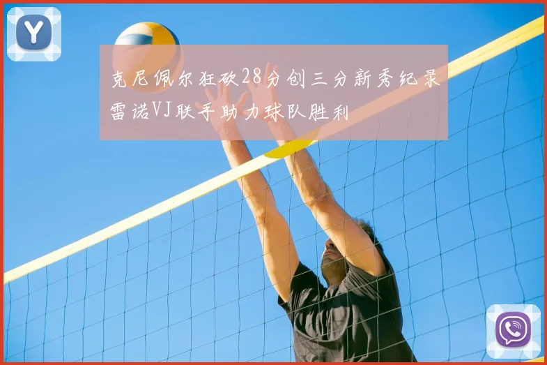 克尼佩尔狂砍28分创三分新秀纪录雷诺VJ联手助力球队胜利