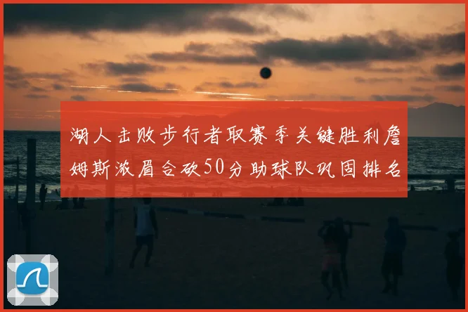 湖人击败步行者取赛季关键胜利詹姆斯浓眉合砍50分助球队巩固排名