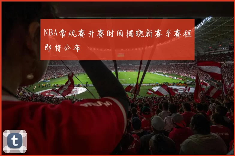 NBA常规赛开赛时间揭晓新赛季赛程即将公布