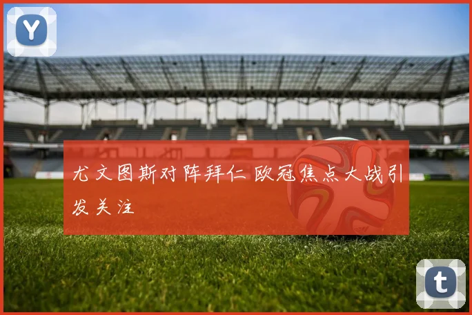 尤文图斯对阵拜仁 欧冠焦点大战引发关注