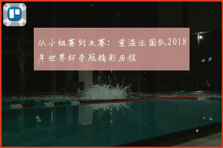 从小组赛到决赛:重温法国队2018年世界杯夺冠精彩历程