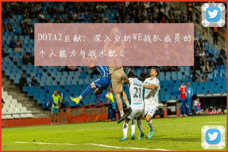 DOTA2巨献：深入分析WE战队成员的个人能力与战术配合
