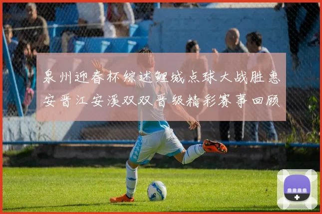 泉州迎春杯综述鲤城点球大战胜惠安晋江安溪双双晋级精彩赛事回顾