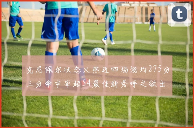 克尼佩尔状态火热近四场场均275分三分命中率超54最佳新秀呼之欲出