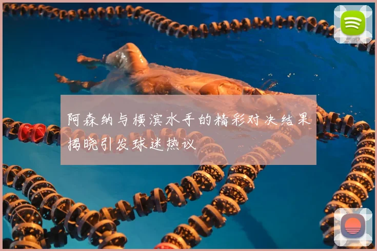 阿森纳与横滨水手的精彩对决结果揭晓引发球迷热议