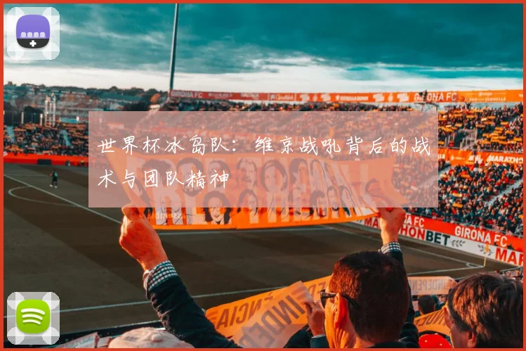 世界杯冰岛队:维京战吼背后的战术与团队精神