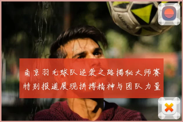 南京羽毛球队逆袭之路揭秘大师赛特别报道展现拼搏精神与团队力量