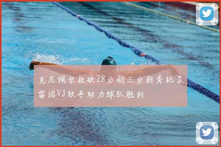 克尼佩尔狂砍28分创三分新秀纪录雷诺VJ联手助力球队胜利