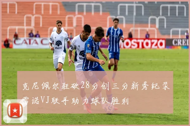 克尼佩尔狂砍28分创三分新秀纪录雷诺VJ联手助力球队胜利