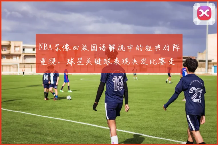 NBA录像回放国语解说中的经典对阵重现，球星关键球表现决定比赛走势