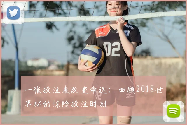 一张投注表改变命运：回顾2018世界杯的惊险投注时刻