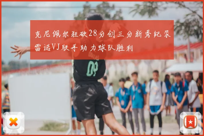 克尼佩尔狂砍28分创三分新秀纪录雷诺VJ联手助力球队胜利