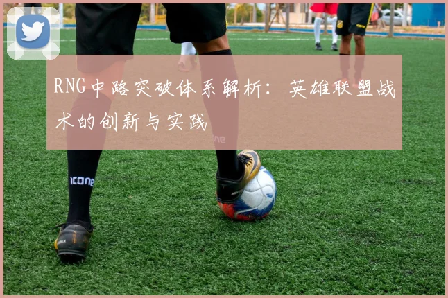 RNG中路突破体系解析：英雄联盟战术的创新与实践