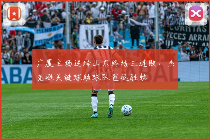 广厦主场逆转山东终结三连败，杰克逊关键球助球队重返胜轨