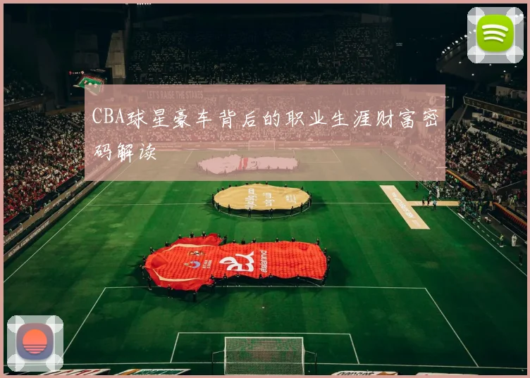 CBA球星豪车背后的职业生涯财富密码解读