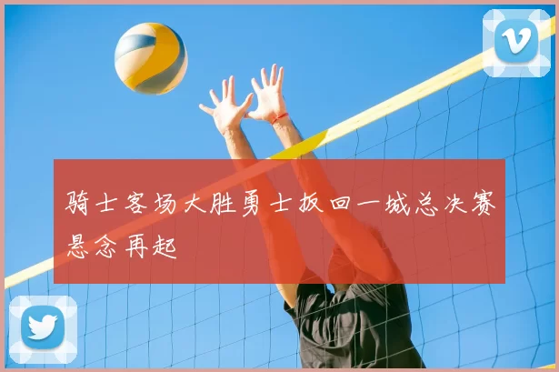 骑士客场大胜勇士扳回一城总决赛悬念再起