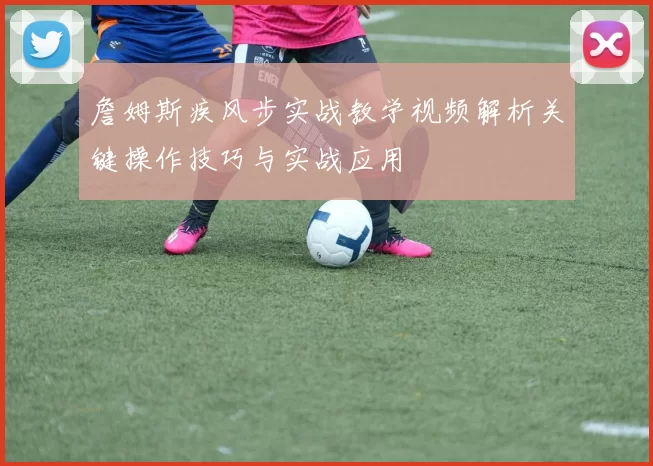 詹姆斯疾风步实战教学视频解析关键操作技巧与实战应用