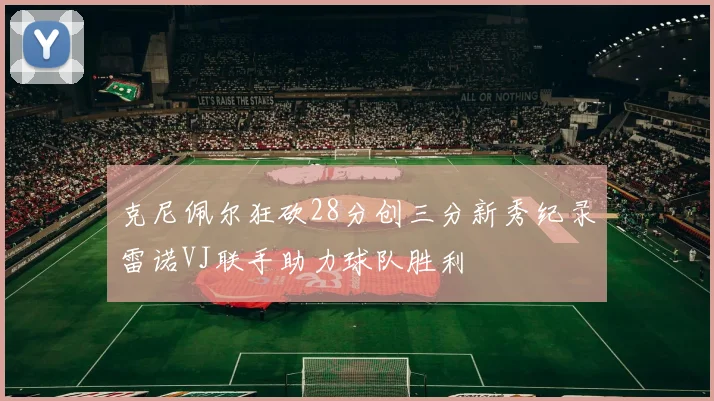 克尼佩尔狂砍28分创三分新秀纪录雷诺VJ联手助力球队胜利