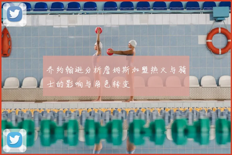 乔约翰逊分析詹姆斯加盟热火与骑士的影响与角色转变