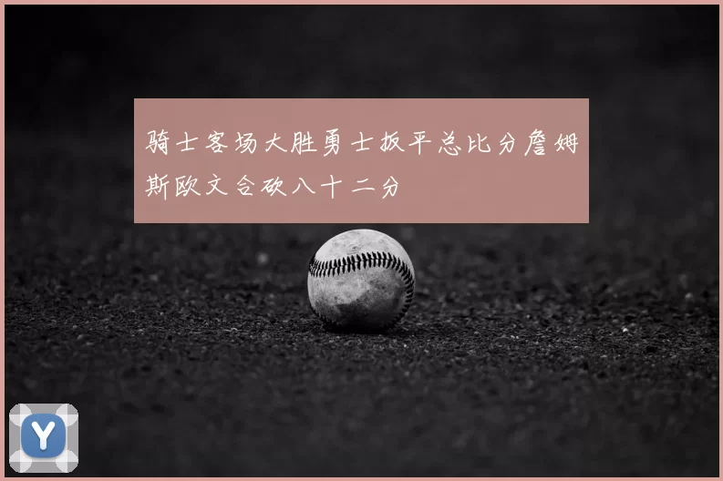 骑士客场大胜勇士扳平总比分詹姆斯欧文合砍八十二分