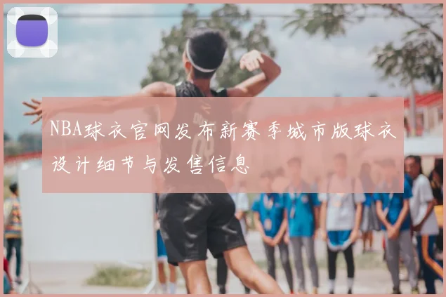 NBA球衣官网发布新赛季城市版球衣设计细节与发售信息