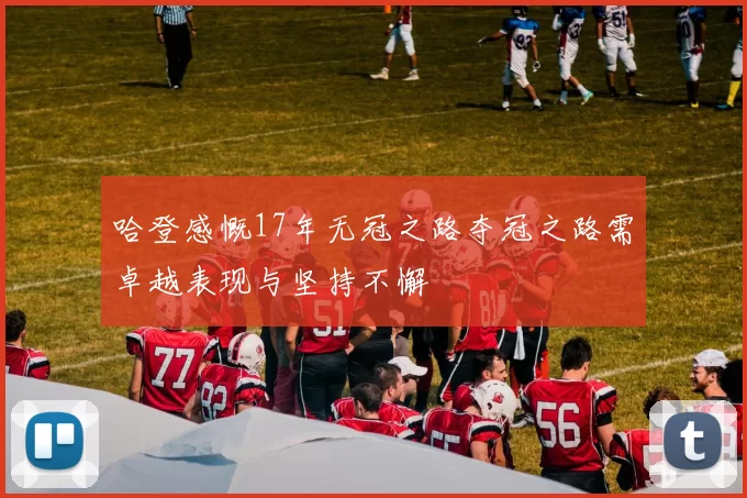 哈登感慨17年无冠之路夺冠之路需卓越表现与坚持不懈