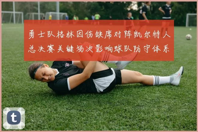 勇士队格林因伤缺席对阵凯尔特人总决赛关键场次影响球队防守体系