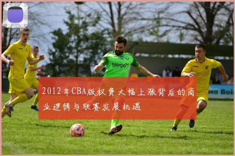 2012年CBA版权费大幅上涨背后的商业逻辑与联赛发展机遇