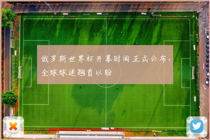 俄罗斯世界杯开幕时间正式公布，全球球迷翘首以盼