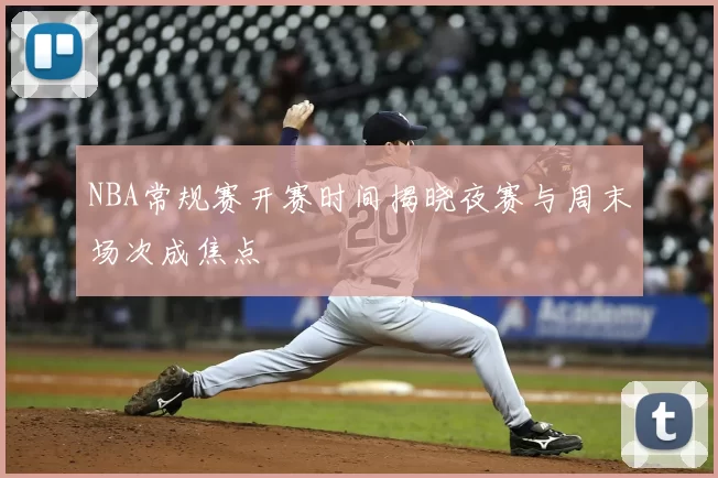 NBA常规赛开赛时间揭晓夜赛与周末场次成焦点