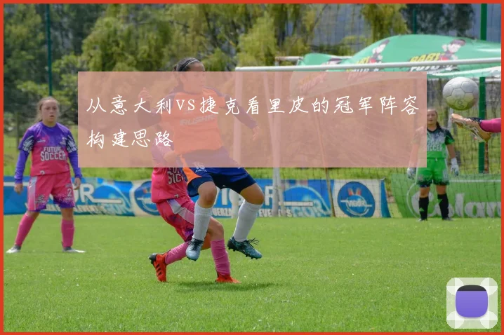 从意大利vs捷克看里皮的冠军阵容构建思路