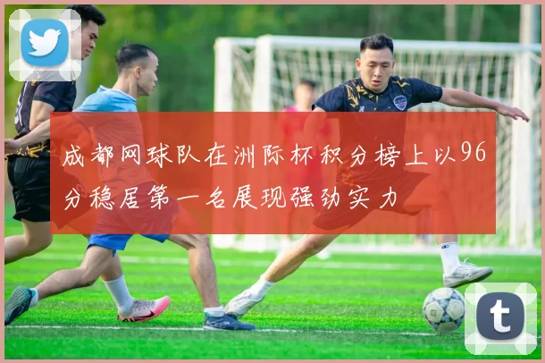 成都网球队在洲际杯积分榜上以96分稳居第一名展现强劲实力