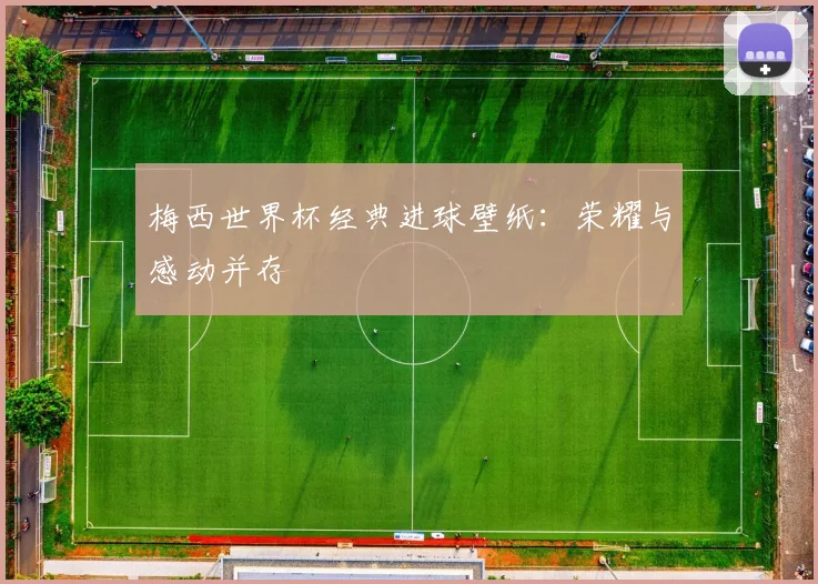 梅西世界杯经典进球壁纸：荣耀与感动并存