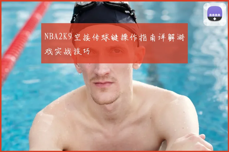 NBA2K9空接传球键操作指南详解游戏实战技巧