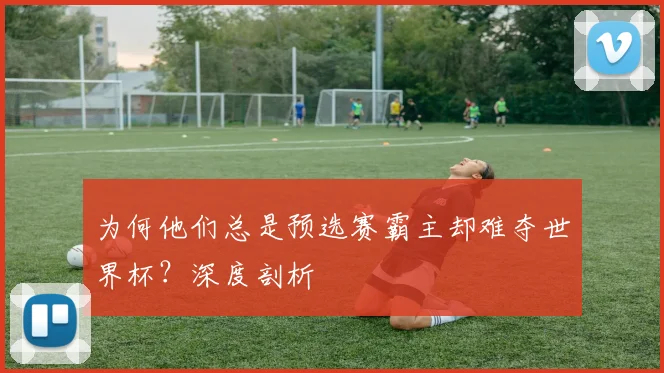 为何他们总是预选赛霸主却难夺世界杯?深度剖析
