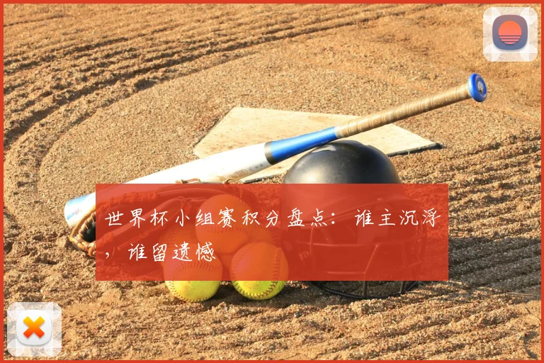 世界杯小组赛积分盘点:谁主沉浮,谁留遗憾