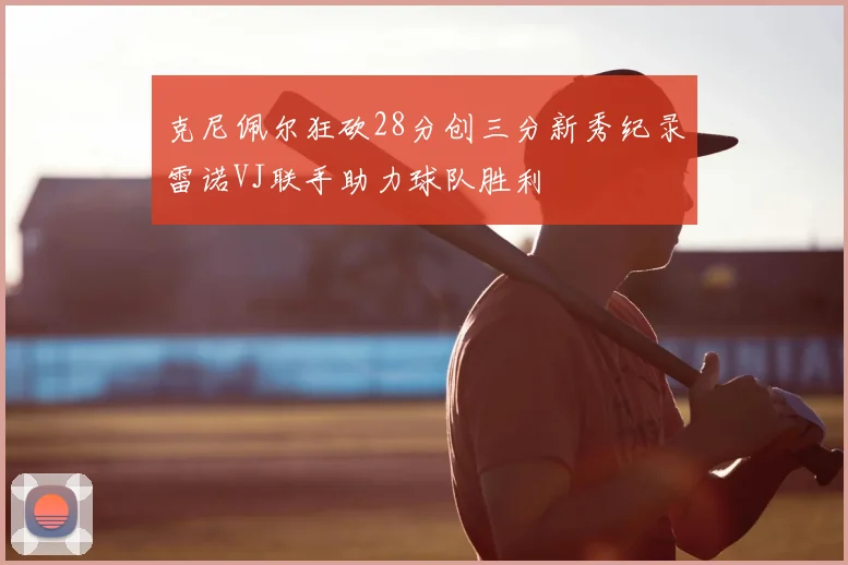 克尼佩尔狂砍28分创三分新秀纪录雷诺VJ联手助力球队胜利