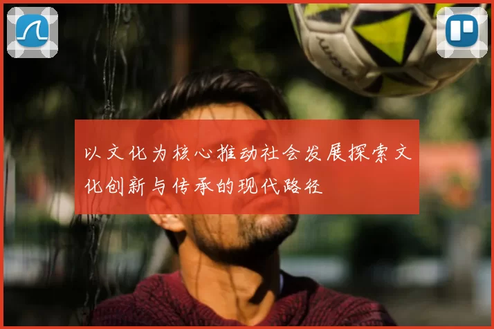 以文化为核心推动社会发展探索文化创新与传承的现代路径