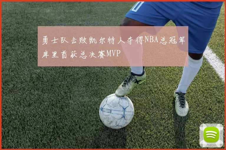 勇士队击败凯尔特人夺得NBA总冠军库里首获总决赛MVP