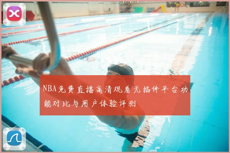 NBA免费直播高清观看无插件平台功能对比与用户体验评测