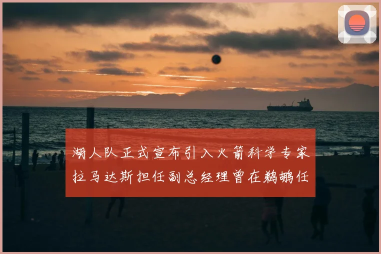 湖人队正式宣布引入火箭科学专家拉马达斯担任副总经理曾在鹈鹕任职