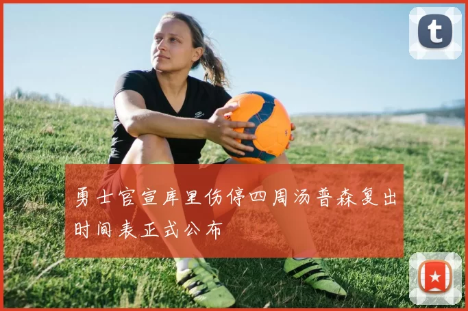 勇士官宣库里伤停四周汤普森复出时间表正式公布