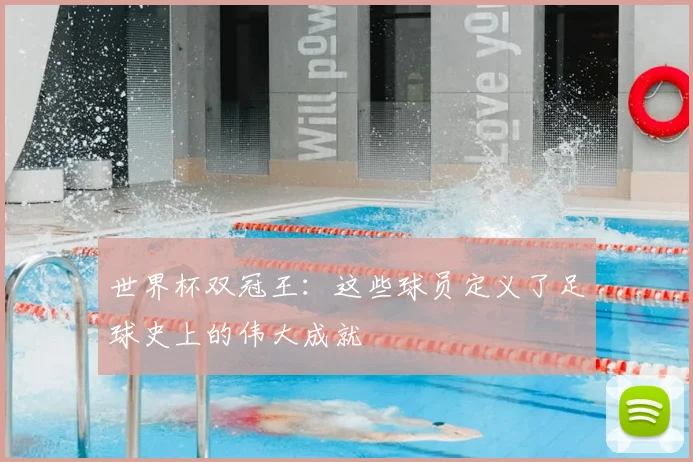 世界杯双冠王：这些球员定义了足球史上的伟大成就