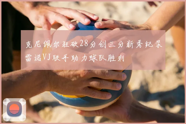 克尼佩尔狂砍28分创三分新秀纪录雷诺VJ联手助力球队胜利